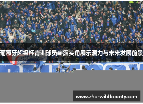 葡萄牙超级杯青训球员崭露头角展示潜力与未来发展前景