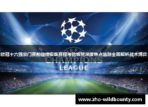 欧冠十六强豪门赛前碰撞密集赛程考验板凳深度焦点追踪全面解析战术博弈 欧冠十六强豪门赛前碰撞密集赛程考验板凳深度焦点追踪全面解析战术博弈