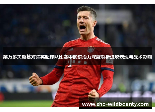 莱万多夫斯基对阵英超球队比赛中的统治力深度解析进攻表现与战术影响 莱万多夫斯基对阵英超球队比赛中的统治力深度解析进攻表现与战术影响