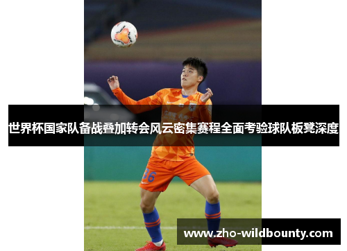 世界杯国家队备战叠加转会风云密集赛程全面考验球队板凳深度