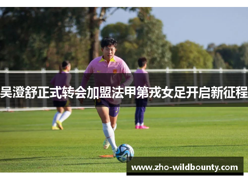 吴澄舒正式转会加盟法甲第戎女足开启新征程