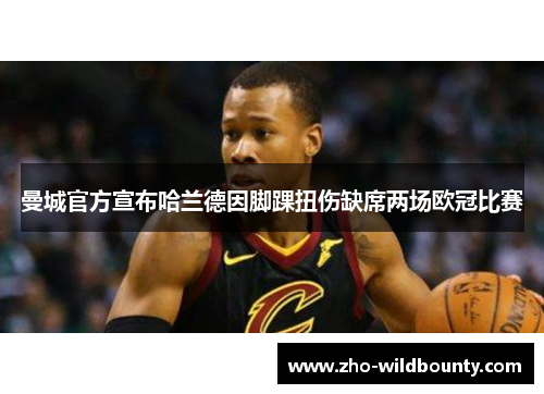 曼城官方宣布哈兰德因脚踝扭伤缺席两场欧冠比赛 曼城官方宣布哈兰德因脚踝扭伤缺席两场欧冠比赛