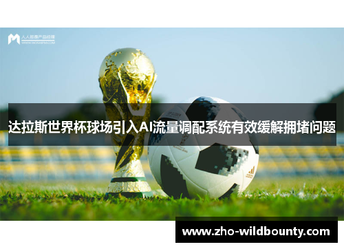 达拉斯世界杯球场引入AI流量调配系统有效缓解拥堵问题 达拉斯世界杯球场引入AI流量调配系统有效缓解拥堵问题