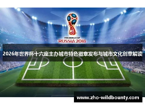 2026年世界杯十六座主办城市特色徽章发布与城市文化创意解读