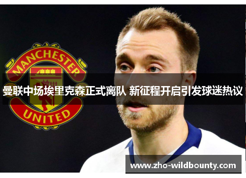 曼联中场埃里克森正式离队 新征程开启引发球迷热议 曼联中场埃里克森正式离队 新征程开启引发球迷热议