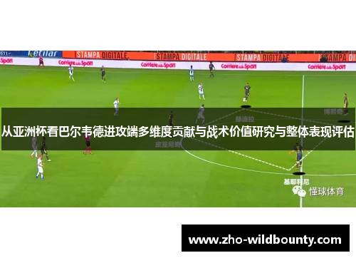 从亚洲杯看巴尔韦德进攻端多维度贡献与战术价值研究与整体表现评估 从亚洲杯看巴尔韦德进攻端多维度贡献与战术价值研究与整体表现评估