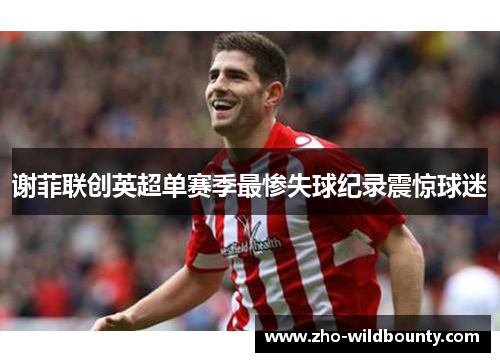 谢菲联创英超单赛季最惨失球纪录震惊球迷